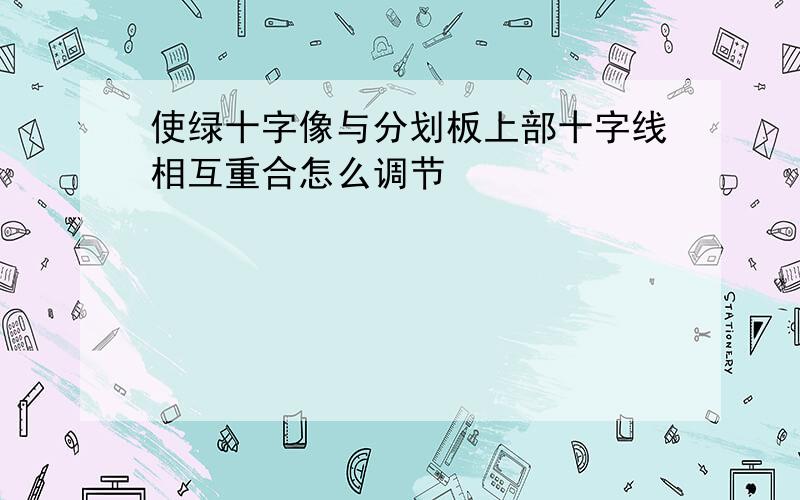 使绿十字像与分划板上部十字线相互重合怎么调节