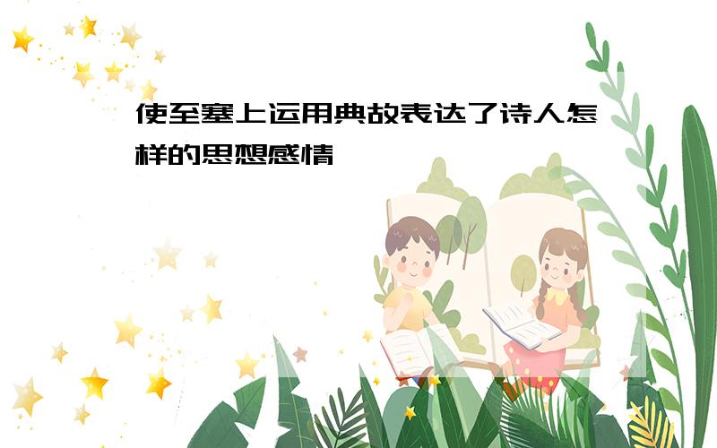 使至塞上运用典故表达了诗人怎样的思想感情