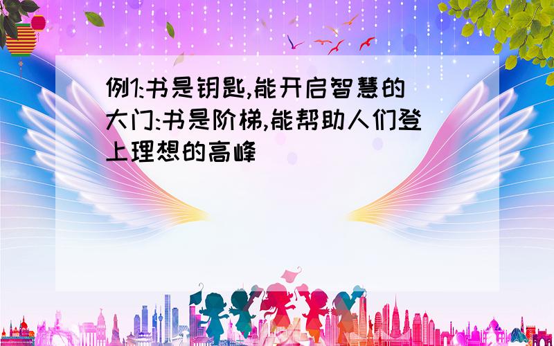 例1:书是钥匙,能开启智慧的大门:书是阶梯,能帮助人们登上理想的高峰