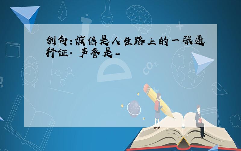 例句:诚信是人生路上的一张通行证. 声誉是-