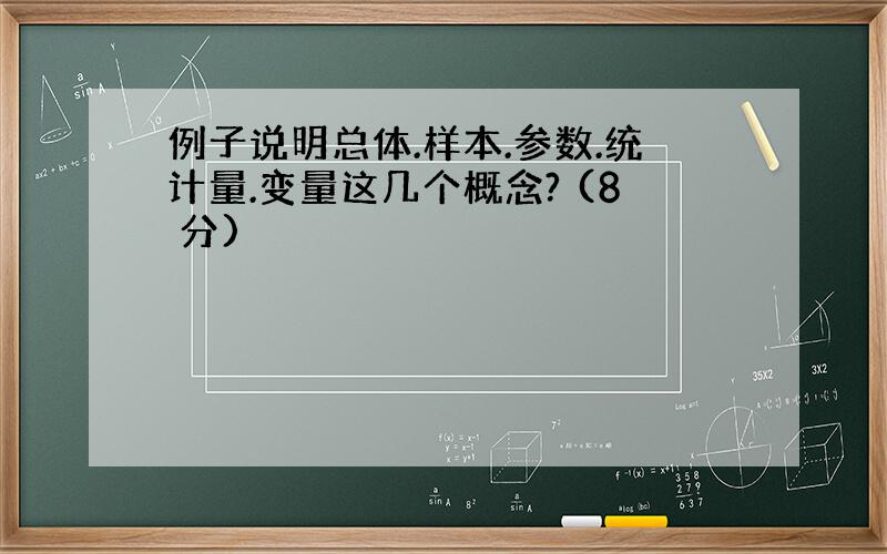 例子说明总体.样本.参数.统计量.变量这几个概念? (8 分)