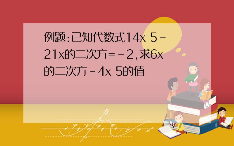 例题:已知代数式14x 5-21x的二次方=-2,求6x的二次方-4x 5的值