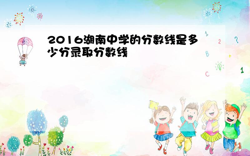 2016湖南中学的分数线是多少分录取分数线