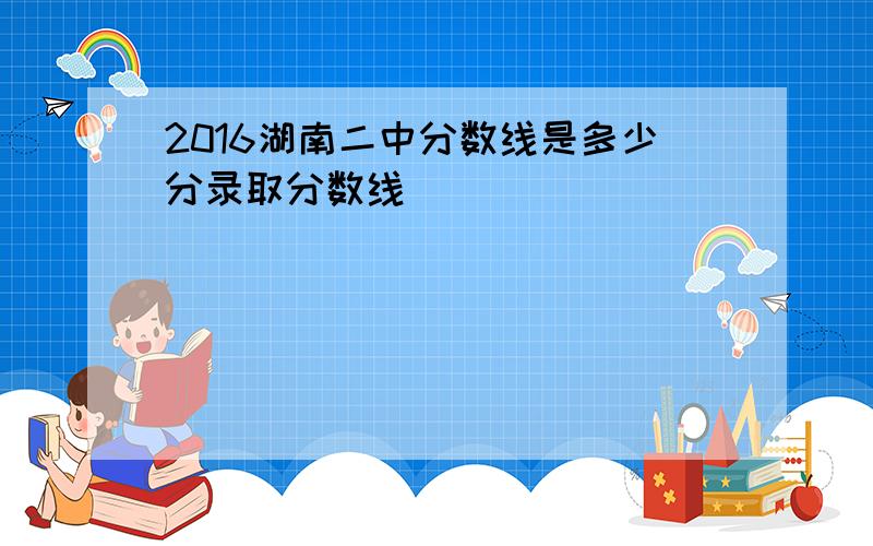 2016湖南二中分数线是多少分录取分数线