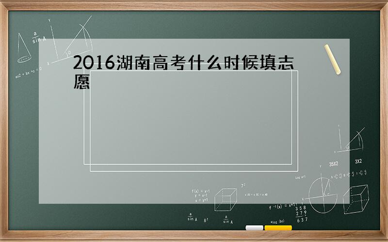 2016湖南高考什么时候填志愿