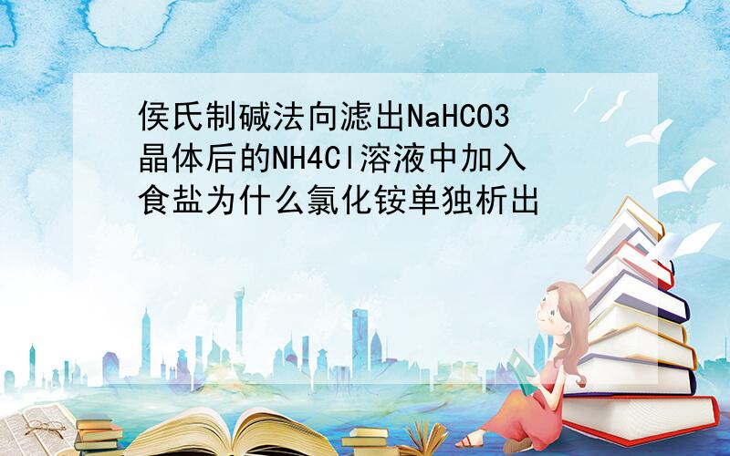 侯氏制碱法向滤出NaHCO3晶体后的NH4Cl溶液中加入食盐为什么氯化铵单独析出