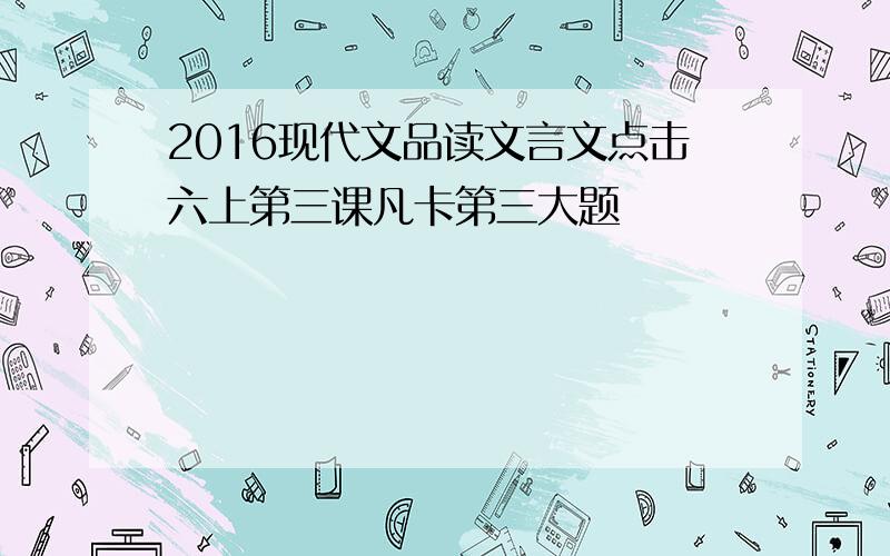 2016现代文品读文言文点击六上第三课凡卡第三大题