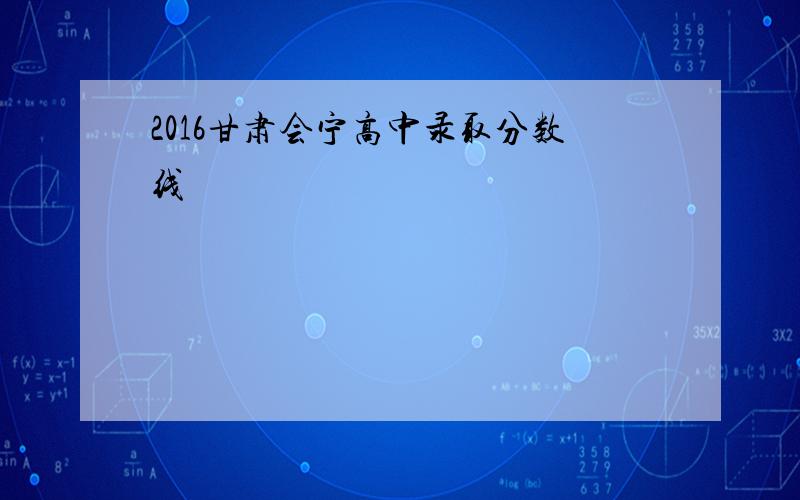 2016甘肃会宁高中录取分数线