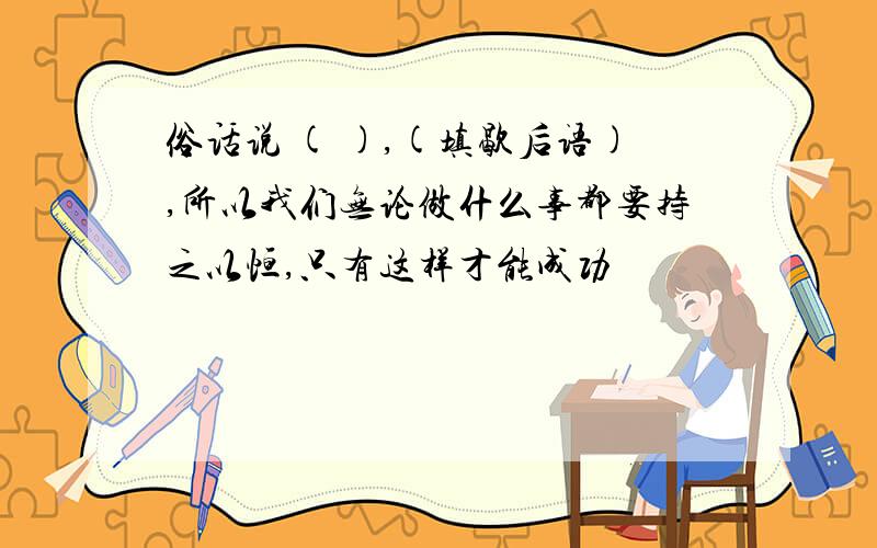 俗话说 ( ),(填歇后语),所以我们无论做什么事都要持之以恒,只有这样才能成功