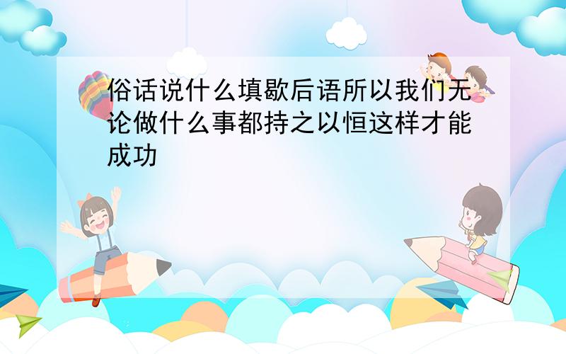 俗话说什么填歇后语所以我们无论做什么事都持之以恒这样才能成功