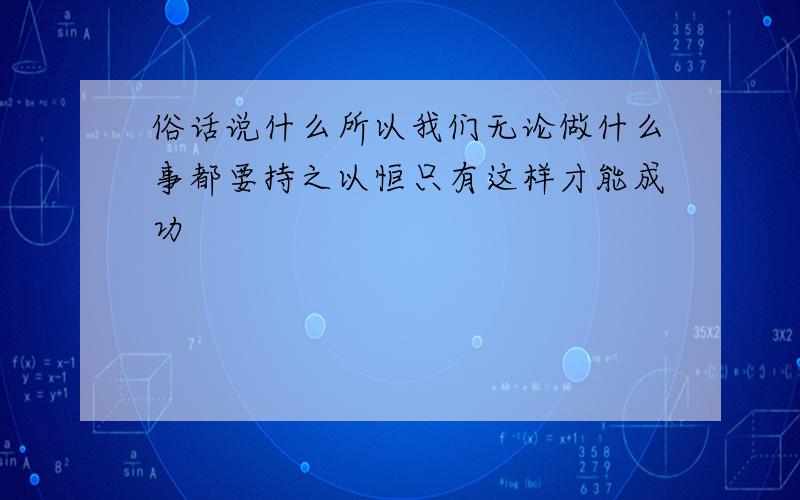 俗话说什么所以我们无论做什么事都要持之以恒只有这样才能成功