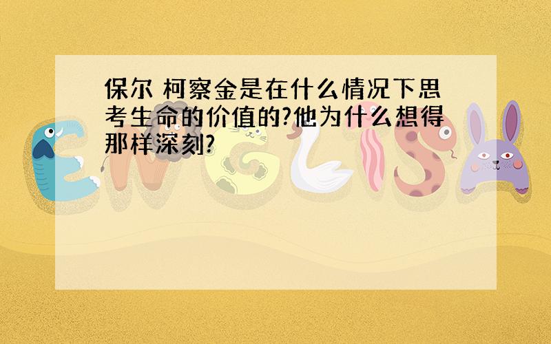 保尔 柯察金是在什么情况下思考生命的价值的?他为什么想得那样深刻?