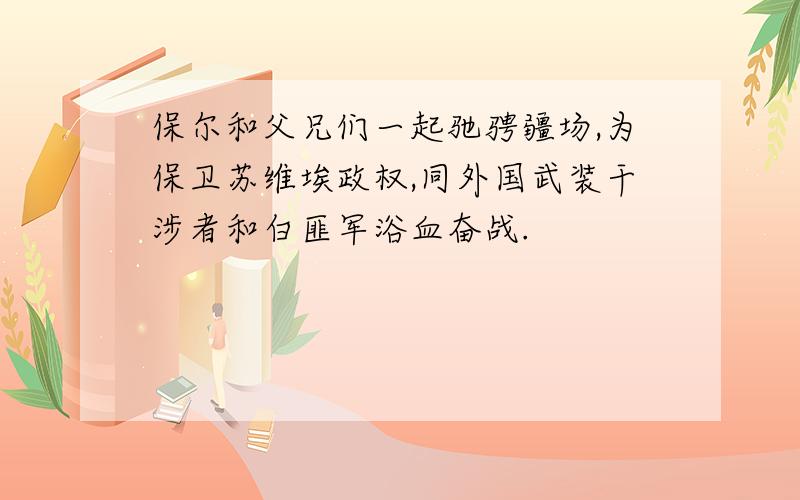 保尔和父兄们一起驰骋疆场,为保卫苏维埃政权,同外国武装干涉者和白匪军浴血奋战.