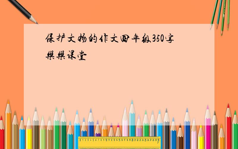 保护文物的作文四年级350字乐乐课堂