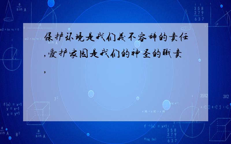 保护环境是我们义不容辞的责任,爱护家园是我们的神圣的职责,