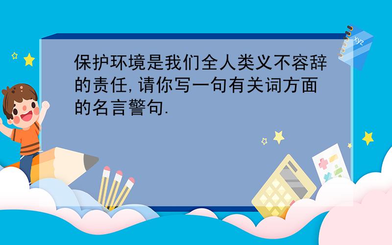 保护环境是我们全人类义不容辞的责任,请你写一句有关词方面的名言警句.