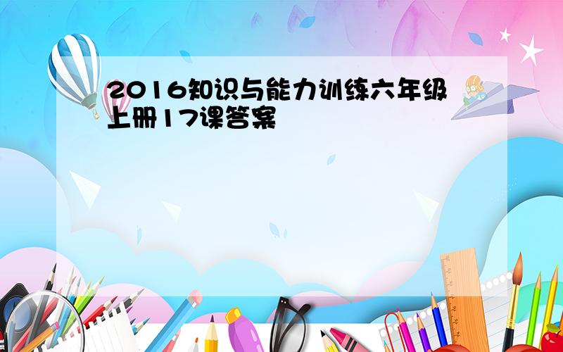 2016知识与能力训练六年级上册17课答案