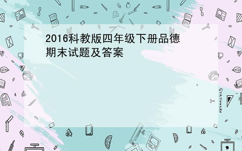 2016科教版四年级下册品德期末试题及答案