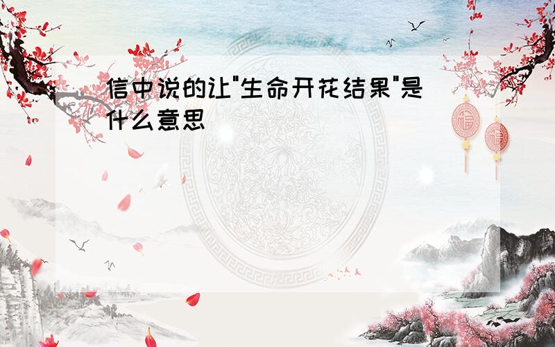 信中说的让"生命开花结果"是什么意思