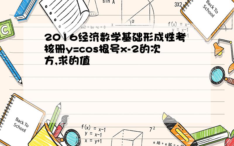 2016经济数学基础形成性考核册y=cos根号x-2的次方,求的值