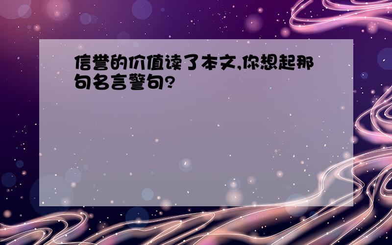 信誉的价值读了本文,你想起那句名言警句?