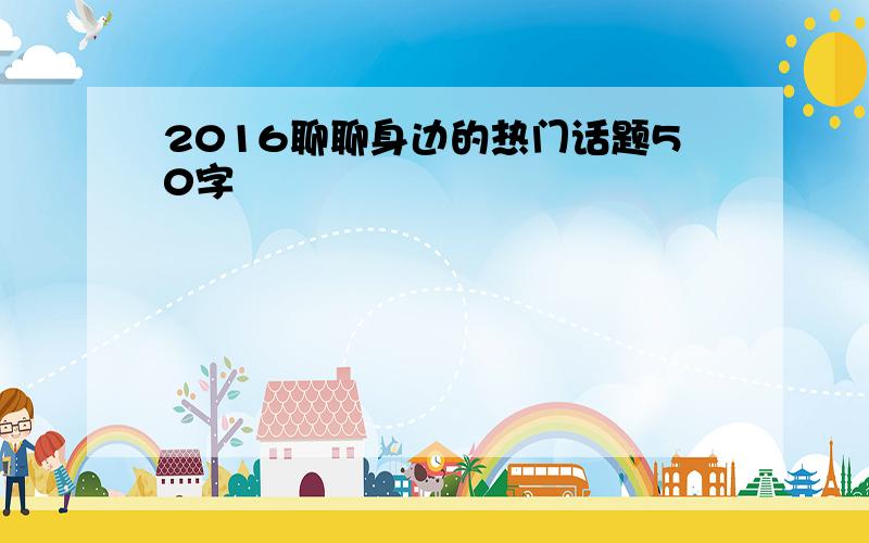 2016聊聊身边的热门话题50字