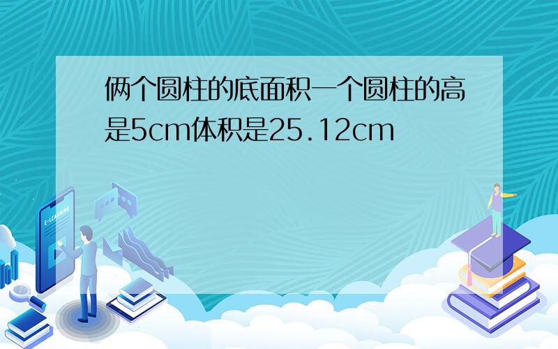 俩个圆柱的底面积一个圆柱的高是5cm体积是25.12cm