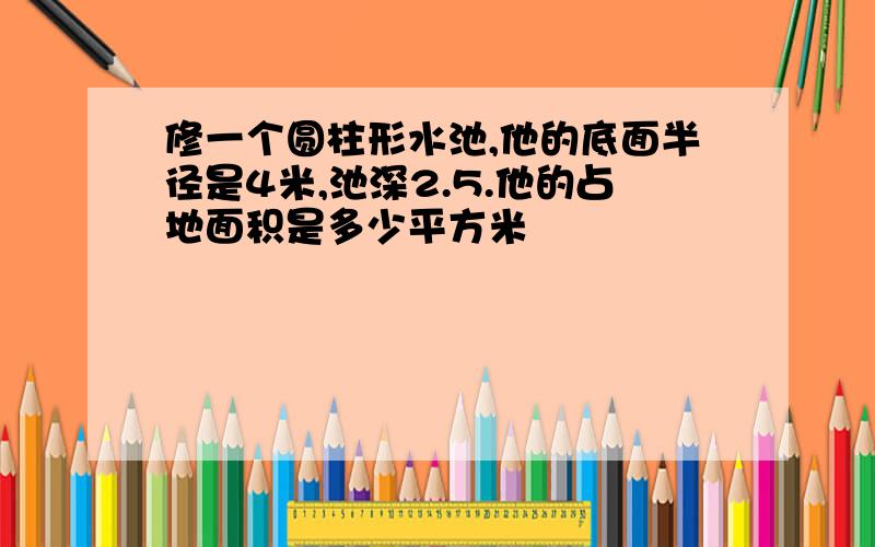 修一个圆柱形水池,他的底面半径是4米,池深2.5.他的占地面积是多少平方米