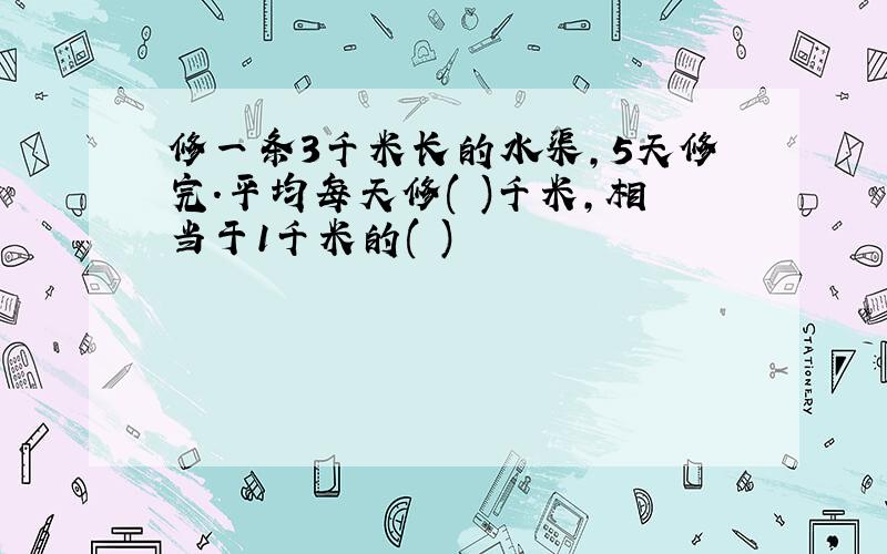 修一条3千米长的水渠,5天修完.平均每天修( )千米,相当于1千米的( )