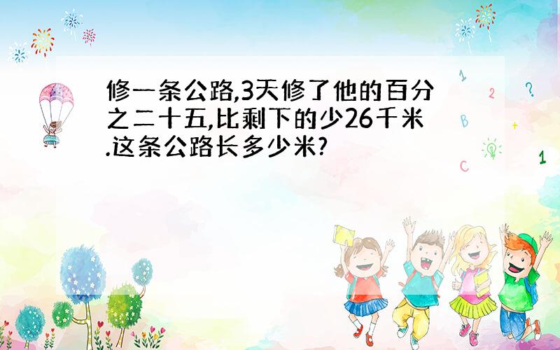 修一条公路,3天修了他的百分之二十五,比剩下的少26千米.这条公路长多少米?