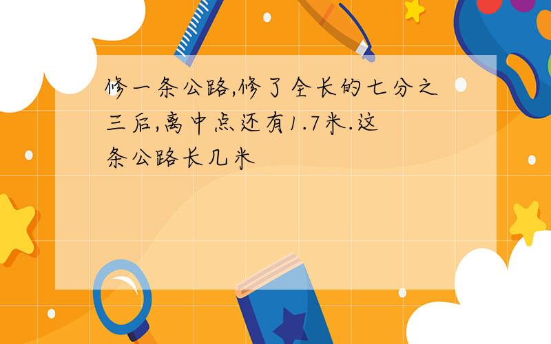 修一条公路,修了全长的七分之三后,离中点还有1.7米.这条公路长几米