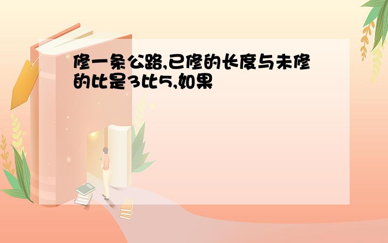 修一条公路,已修的长度与未修的比是3比5,如果