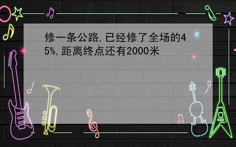 修一条公路,已经修了全场的45%,距离终点还有2000米