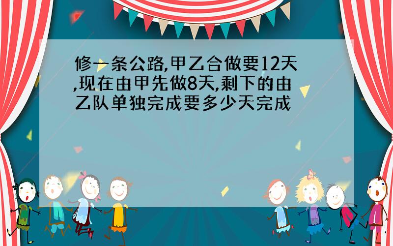 修一条公路,甲乙合做要12天,现在由甲先做8天,剩下的由乙队单独完成要多少天完成