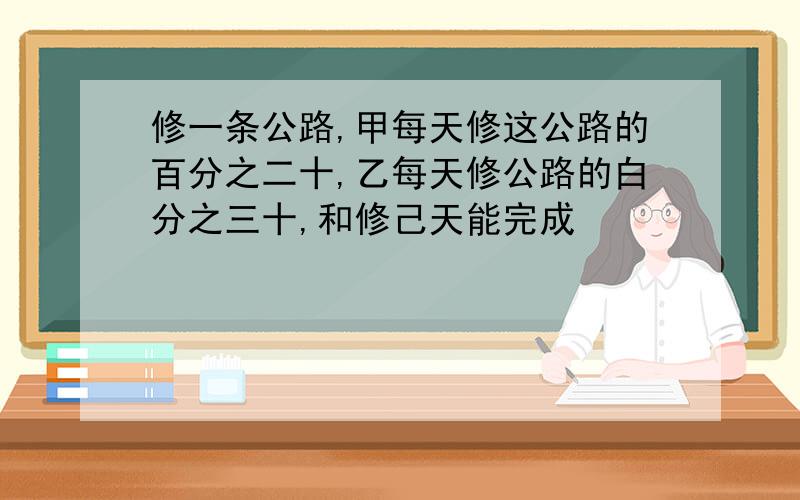 修一条公路,甲每天修这公路的百分之二十,乙每天修公路的白分之三十,和修己天能完成