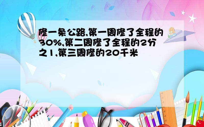 修一条公路,第一周修了全程的30%,第二周修了全程的2分之1,第三周修的20千米