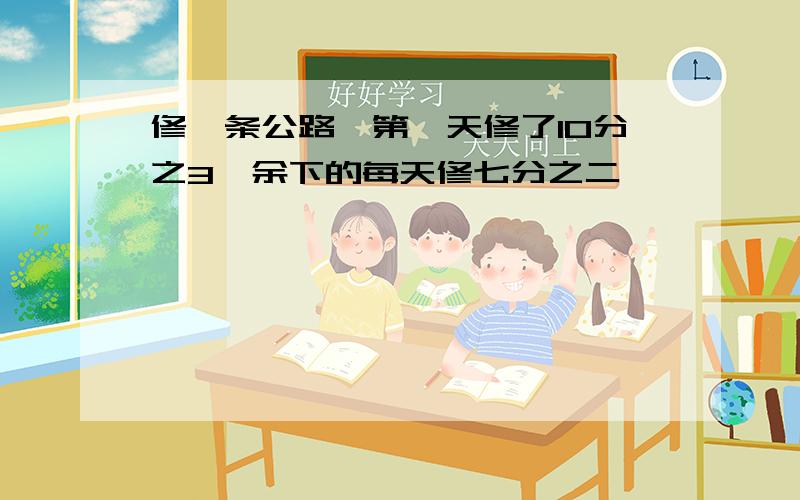 修一条公路,第一天修了10分之3,余下的每天修七分之二