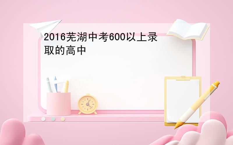 2016芜湖中考600以上录取的高中