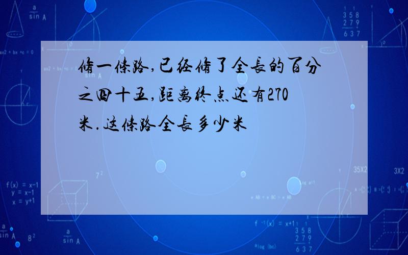 修一条路,已经修了全长的百分之四十五,距离终点还有270米.这条路全长多少米