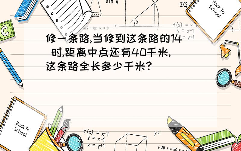 修一条路,当修到这条路的14 时,距离中点还有40千米,这条路全长多少千米?