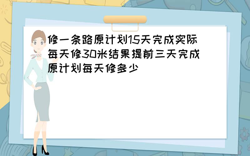 修一条路原计划15天完成实际每天修30米结果提前三天完成原计划每天修多少