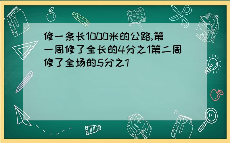 修一条长1000米的公路,第一周修了全长的4分之1第二周修了全场的5分之1