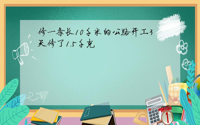 修一条长10千米的公路开工3天修了1.5千克