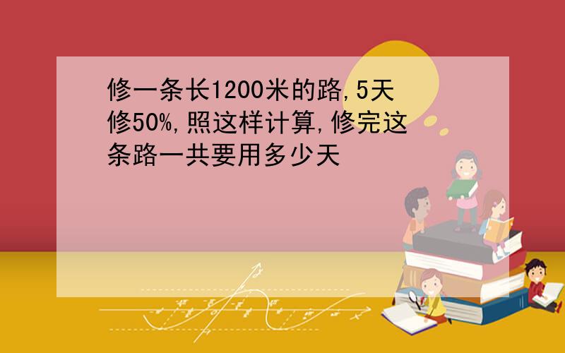 修一条长1200米的路,5天修50%,照这样计算,修完这条路一共要用多少天