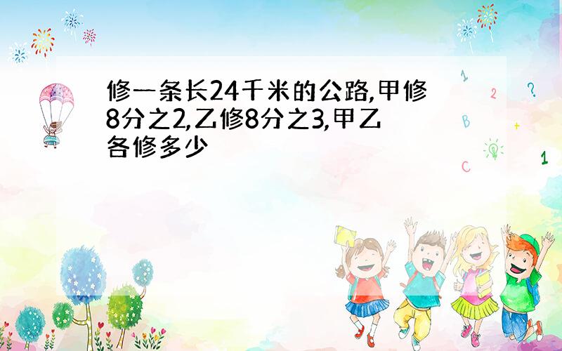 修一条长24千米的公路,甲修8分之2,乙修8分之3,甲乙各修多少