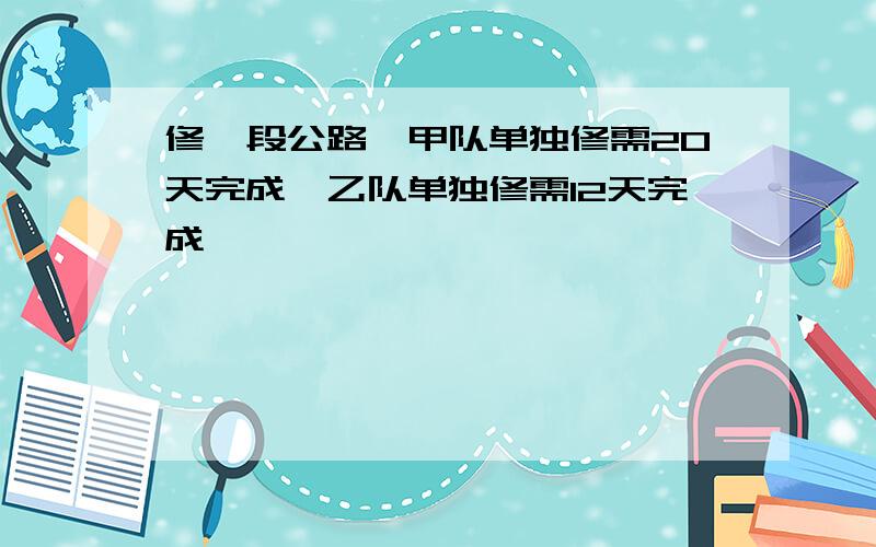 修一段公路,甲队单独修需20天完成,乙队单独修需12天完成