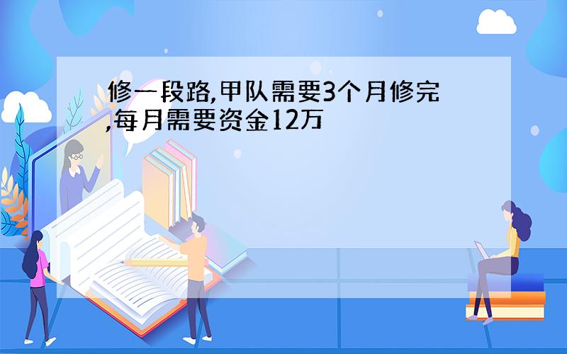 修一段路,甲队需要3个月修完,每月需要资金12万