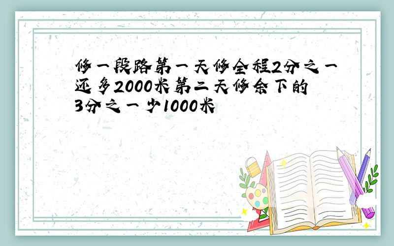 修一段路第一天修全程2分之一还多2000米第二天修余下的3分之一少1000米