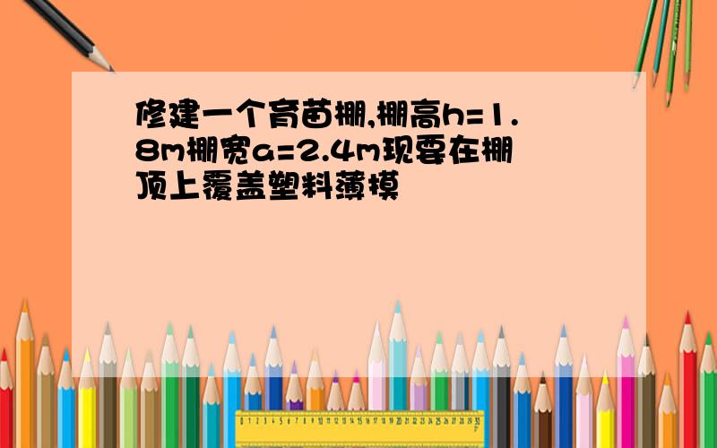 修建一个育苗棚,棚高h=1.8m棚宽a=2.4m现要在棚顶上覆盖塑料薄摸