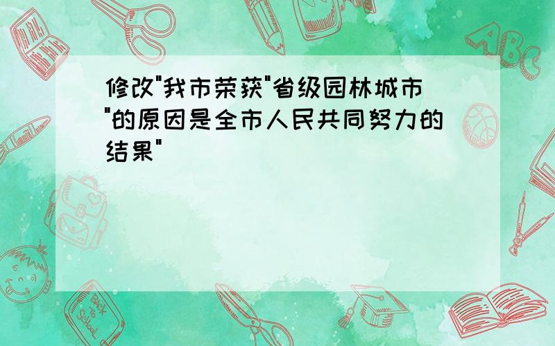 修改"我市荣获"省级园林城市"的原因是全市人民共同努力的结果"